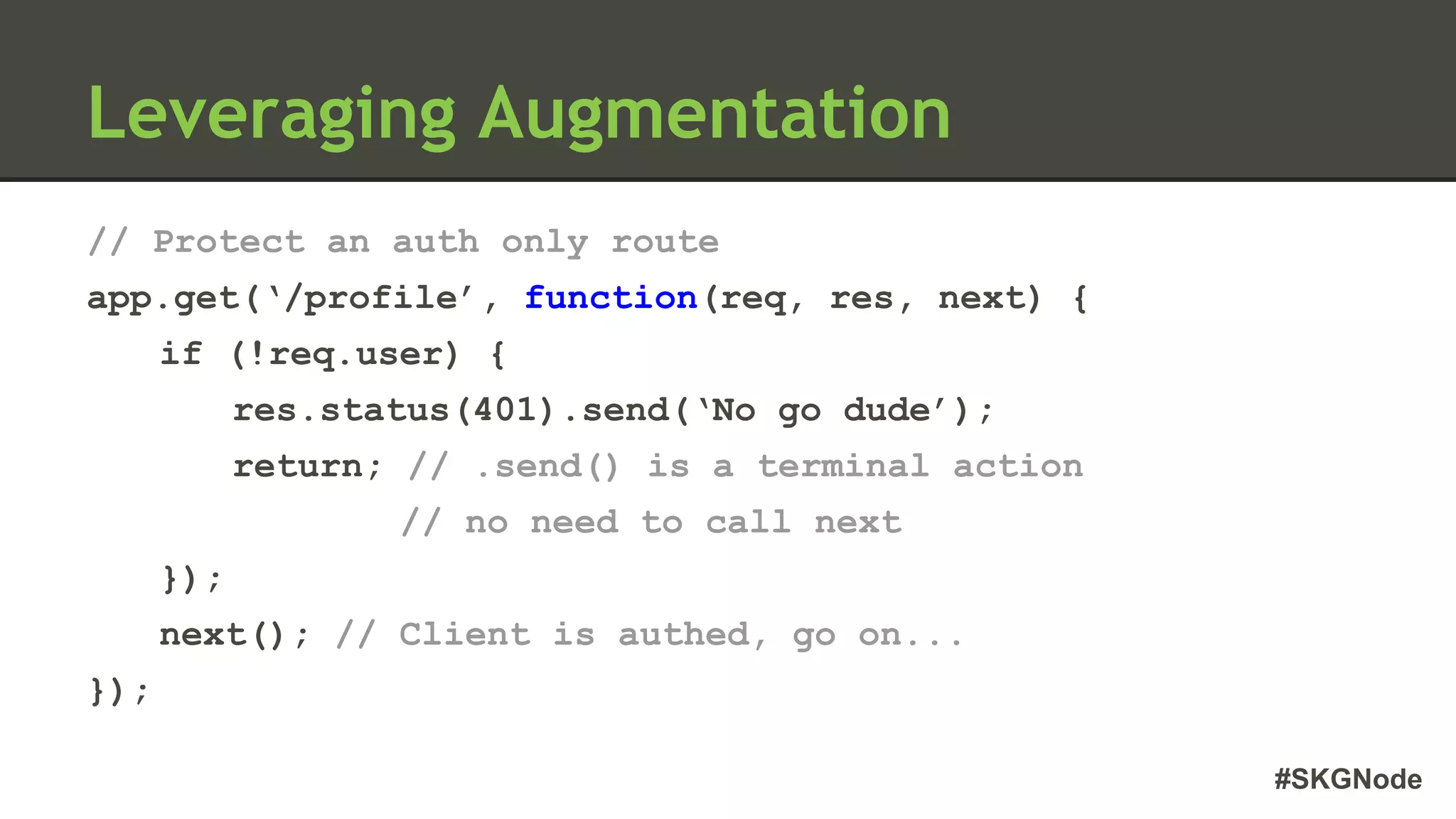 #SKGNode
// Protect an auth only route
app.get(‘/profile’, function(req, res, next) {
if (!req.user) {
res.status(401).send(‘No go dude’);
return; // .send() is a terminal action
// no need to call next
});
next(); // Client is authed, go on...
});
Leveraging Augmentation
 