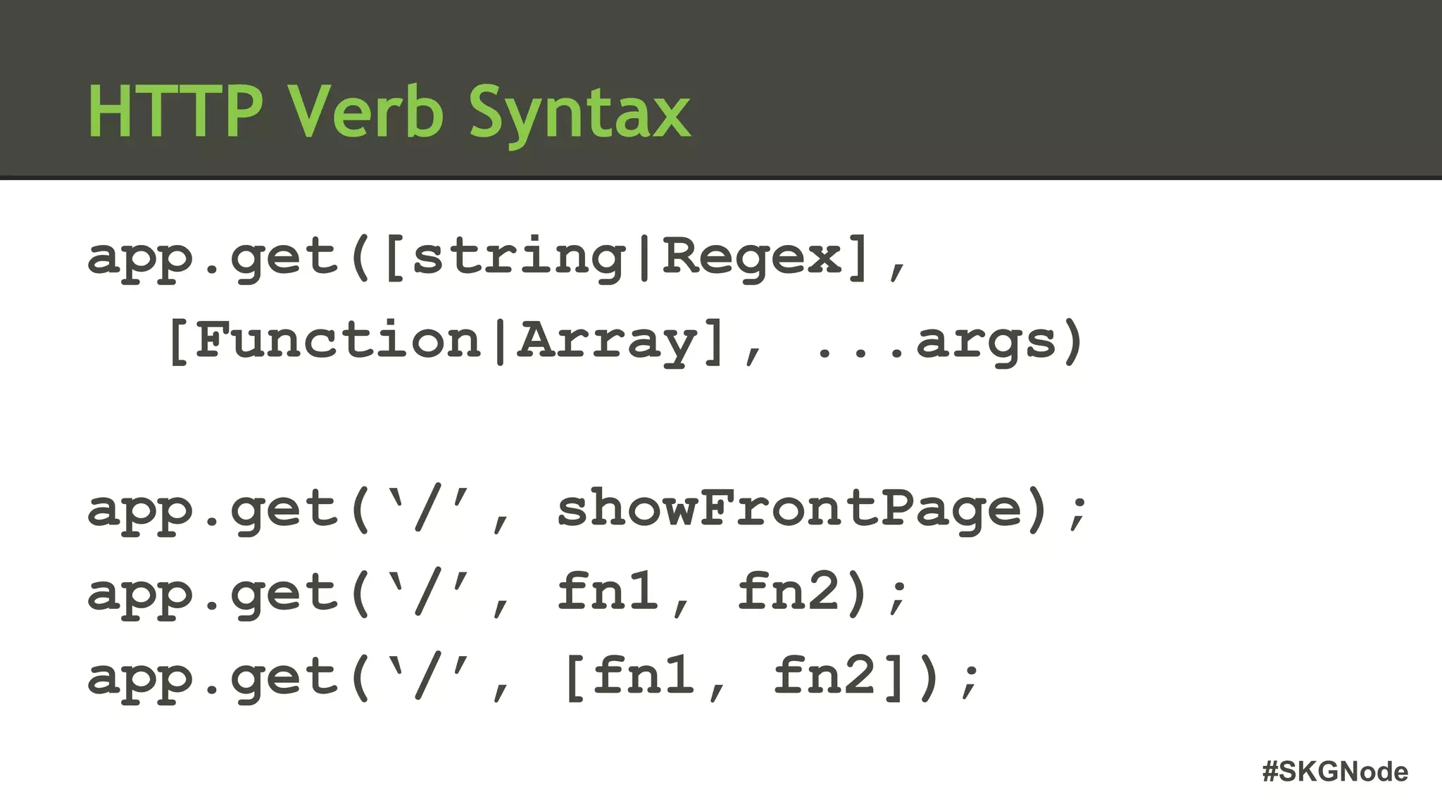 #SKGNode
app.get([string|Regex],
[Function|Array], ...args)
app.get(‘/’, showFrontPage);
app.get(‘/’, fn1, fn2);
app.get(‘/’, [fn1, fn2]);
HTTP Verb Syntax
 