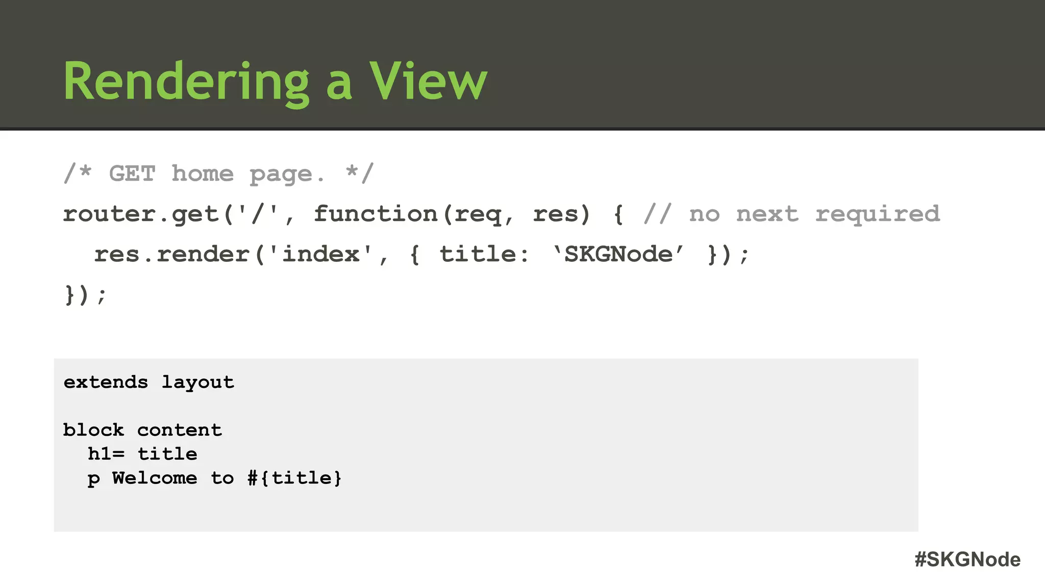 #SKGNode
Rendering a View
/* GET home page. */
router.get('/', function(req, res) { // no next required
res.render('index', { title: ‘SKGNode’ });
});
extends layout
block content
h1= title
p Welcome to #{title}
 