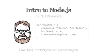 Intro to Node.js
(for .NET Developers)
David Neal | reverentgeek.com | @reverentgeek
var trustMe = {
consumes: ["Bacon", "Caffeine"],
hasBeard: true,
knowsHowToComputer: true
}
 