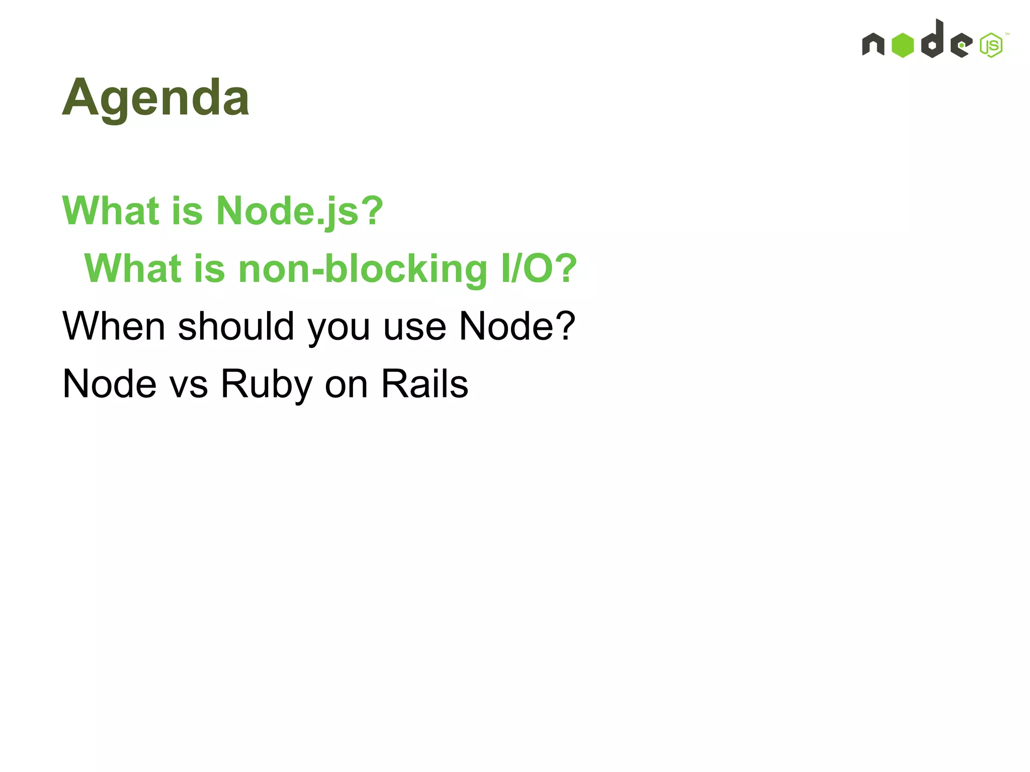Agenda
What is Node.js?
What is non-blocking I/O?
When should you use Node?
Node vs Ruby on Rails
 