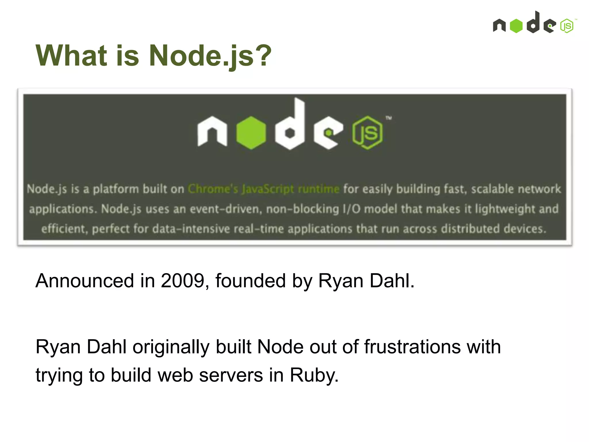 What is Node.js?
Announced in 2009, founded by Ryan Dahl.
Ryan Dahl originally built Node out of frustrations with
trying to build web servers in Ruby.
 