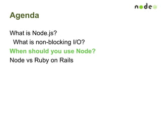 Agenda
What is Node.js?
What is non-blocking I/O?
When should you use Node?
Node vs Ruby on Rails
 