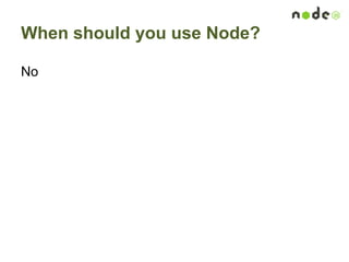 When should you use Node?
No
 