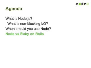 Agenda
What is Node.js?
What is non-blocking I/O?
When should you use Node?
Node vs Ruby on Rails
 