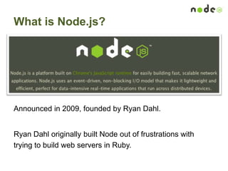 What is Node.js?
Announced in 2009, founded by Ryan Dahl.
Ryan Dahl originally built Node out of frustrations with
trying to build web servers in Ruby.
 