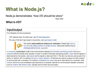 What is Node.js?
Node.js demonstrates “how I/O should be done”
– Ryan Dahl
What is I/O?
 