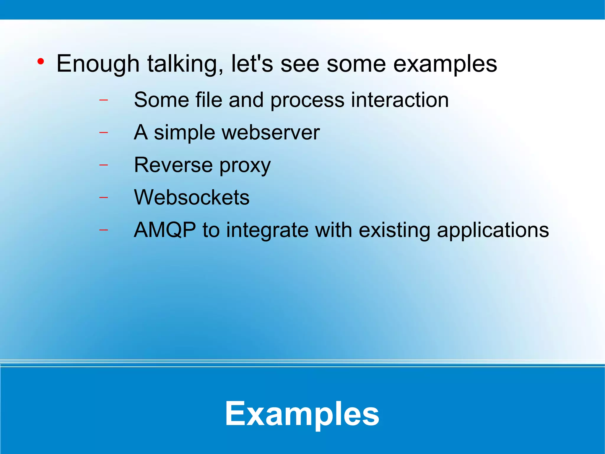 Examples

Enough talking, let's see some examples
− Some file and process interaction
− A simple webserver
− Reverse proxy
− Websockets
− AMQP to integrate with existing applications
 