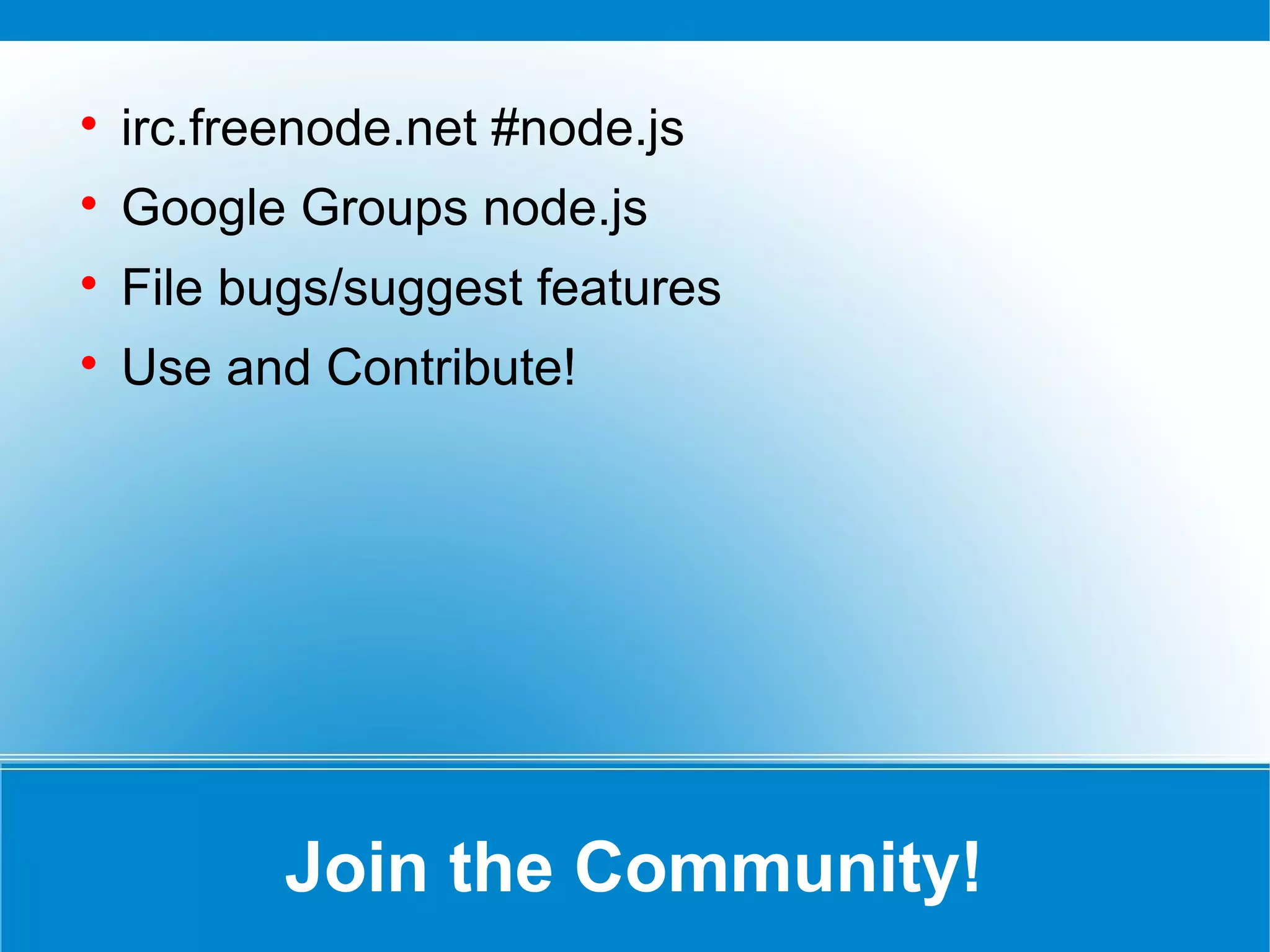 Join the Community!

irc.freenode.net #node.js

Google Groups node.js

File bugs/suggest features

Use and Contribute!
 