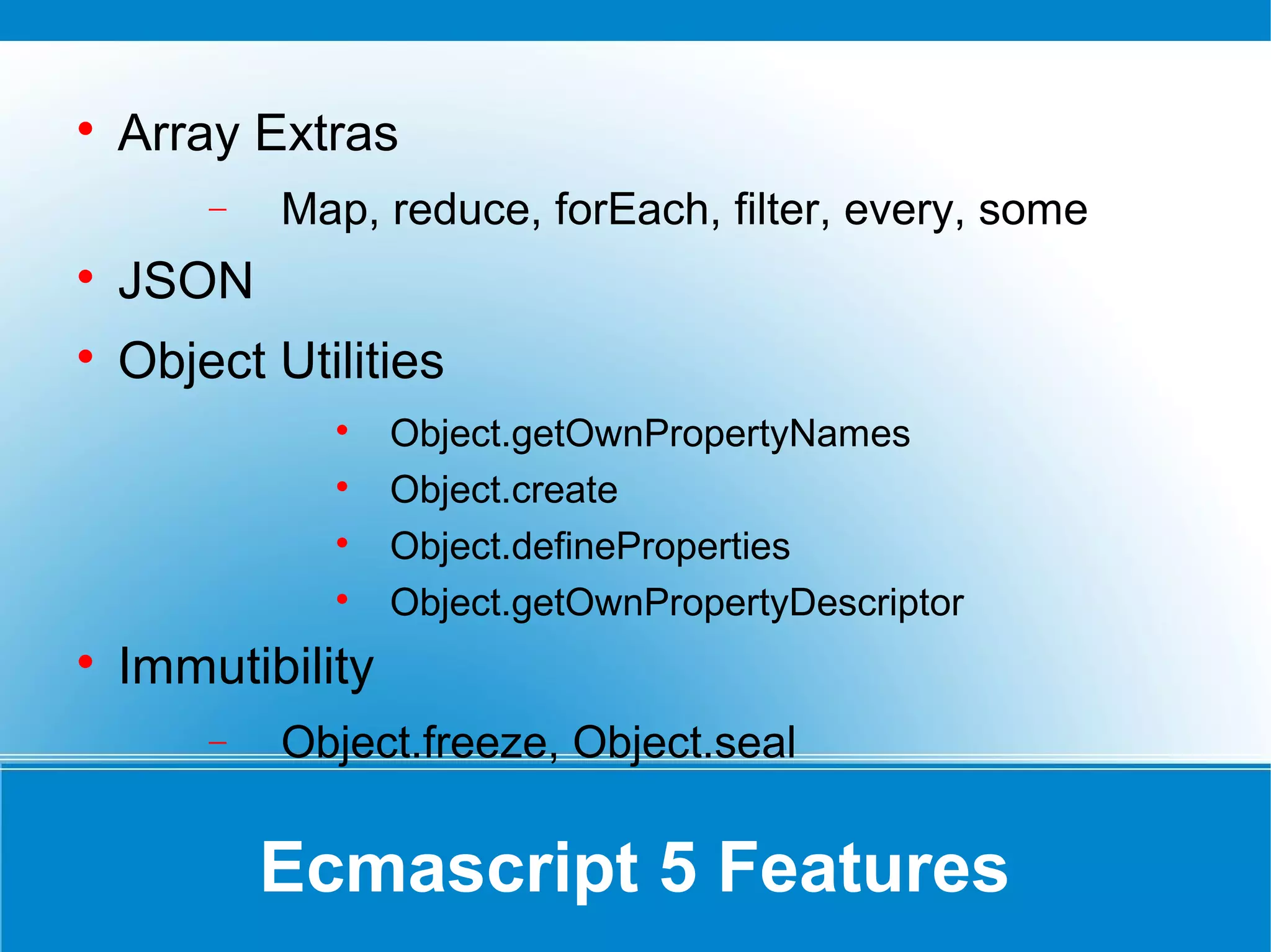 Ecmascript 5 Features

Array Extras
− Map, reduce, forEach, filter, every, some

JSON

Object Utilities

Object.getOwnPropertyNames

Object.create

Object.defineProperties

Object.getOwnPropertyDescriptor

Immutibility
− Object.freeze, Object.seal
 