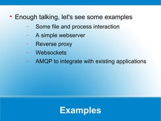 Examples

Enough talking, let's see some examples
− Some file and process interaction
− A simple webserver
− Reverse proxy
− Websockets
− AMQP to integrate with existing applications
 