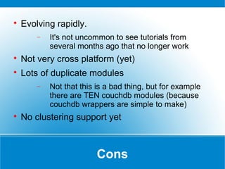 Cons

Evolving rapidly.
− It's not uncommon to see tutorials from
several months ago that no longer work

Not very cross platform (yet)

Lots of duplicate modules
− Not that this is a bad thing, but for example
there are TEN couchdb modules (because
couchdb wrappers are simple to make)

No clustering support yet
 