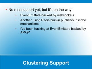 Clustering Support

No real support yet, but it's on the way!
− EventEmitters backed by websockets
− Another using Redis built-in publish/subscribe
mechanisms
− I've been hacking at EventEmitters backed by
AMQP
 