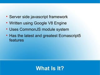 What Is It?

Server side javascript framework

Written using Google V8 Engine

Uses CommonJS module system

Has the latest and greatest Ecmascript5
features
 