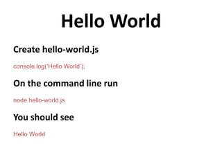 Hello World
Create hello-world.js
console.log(‘Hello World’);

On the command line run
node hello-world.js

You should see
Hello World
 