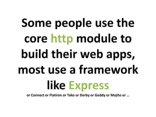 Some people use the
 core http module to
build their web apps,
most use a framework
     like Express
 or Connect or Flatiron or Tako or Derby or Geddy or Mojito or …
 