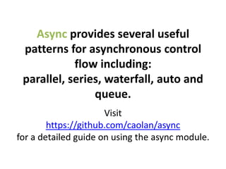 Async provides several useful
 patterns for asynchronous control
            flow including:
 parallel, series, waterfall, auto and
                queue.
                      Visit
        https://github.com/caolan/async
for a detailed guide on using the async module.
 
