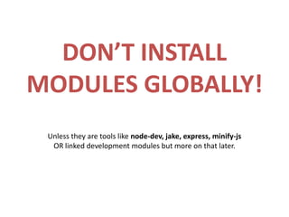 DON’T INSTALL
MODULES GLOBALLY!
 Unless they are tools like node-dev, jake, express, minify-js
  OR linked development modules but more on that later.
 