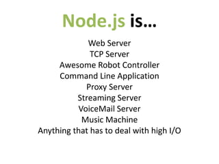 Node.js is…
             Web Server
              TCP Server
     Awesome Robot Controller
     Command Line Application
            Proxy Server
          Streaming Server
          VoiceMail Server
           Music Machine
Anything that has to deal with high I/O
 