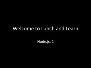 Welcome to Lunch and Learn
Node.js: 1
 