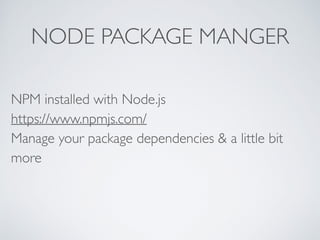 NODE PACKAGE MANGER
NPM installed with Node.js 
https://www.npmjs.com/ 
Manage your package dependencies & a little bit
more 
 