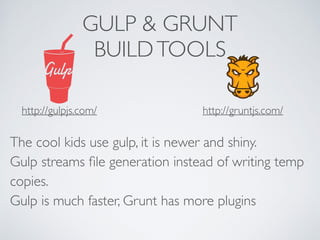GULP & GRUNT
BUILDTOOLS
The cool kids use gulp, it is newer and shiny. 
Gulp streams ﬁle generation instead of writing temp
copies. 
Gulp is much faster, Grunt has more plugins
http://gruntjs.com/http://gulpjs.com/
 