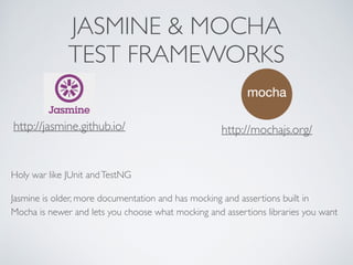 JASMINE & MOCHA
TEST FRAMEWORKS
Holy war like JUnit andTestNG
Jasmine is older, more documentation and has mocking and assertions built in 
Mocha is newer and lets you choose what mocking and assertions libraries you want
http://jasmine.github.io/ http://mochajs.org/
 