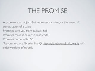 THE PROMISE
A promise is an object that represents a value, or the eventual
computation of a value 
Promises save you from callback hell 
Promises make it easier to read code 
Promises come with ES6 
You can also use libraries like Q https://github.com/kriskowal/q with
older versions of node.js 
 
 