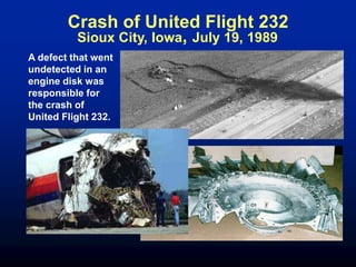 Sioux City, Iowa, July 19, 1989
A defect that went
undetected in an
engine disk was
responsible for
the crash of
United Flight 232.
Crash of United Flight 232
 