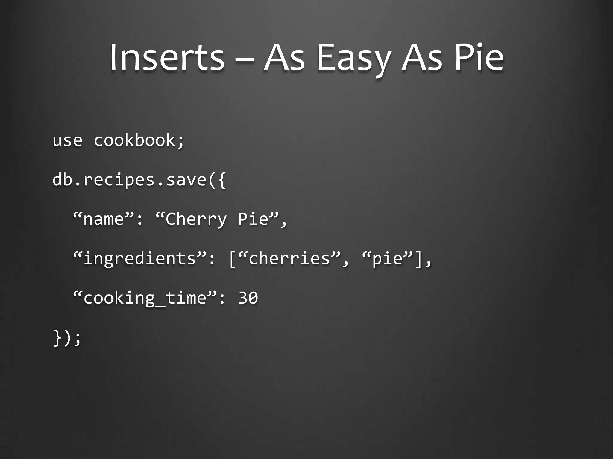 Inserts – As Easy As Pieuse cookbook;db.recipes.save({ “name”: “Cherry Pie”, “ingredients”: [“cherries”, “pie”], “cooking_time”: 30});