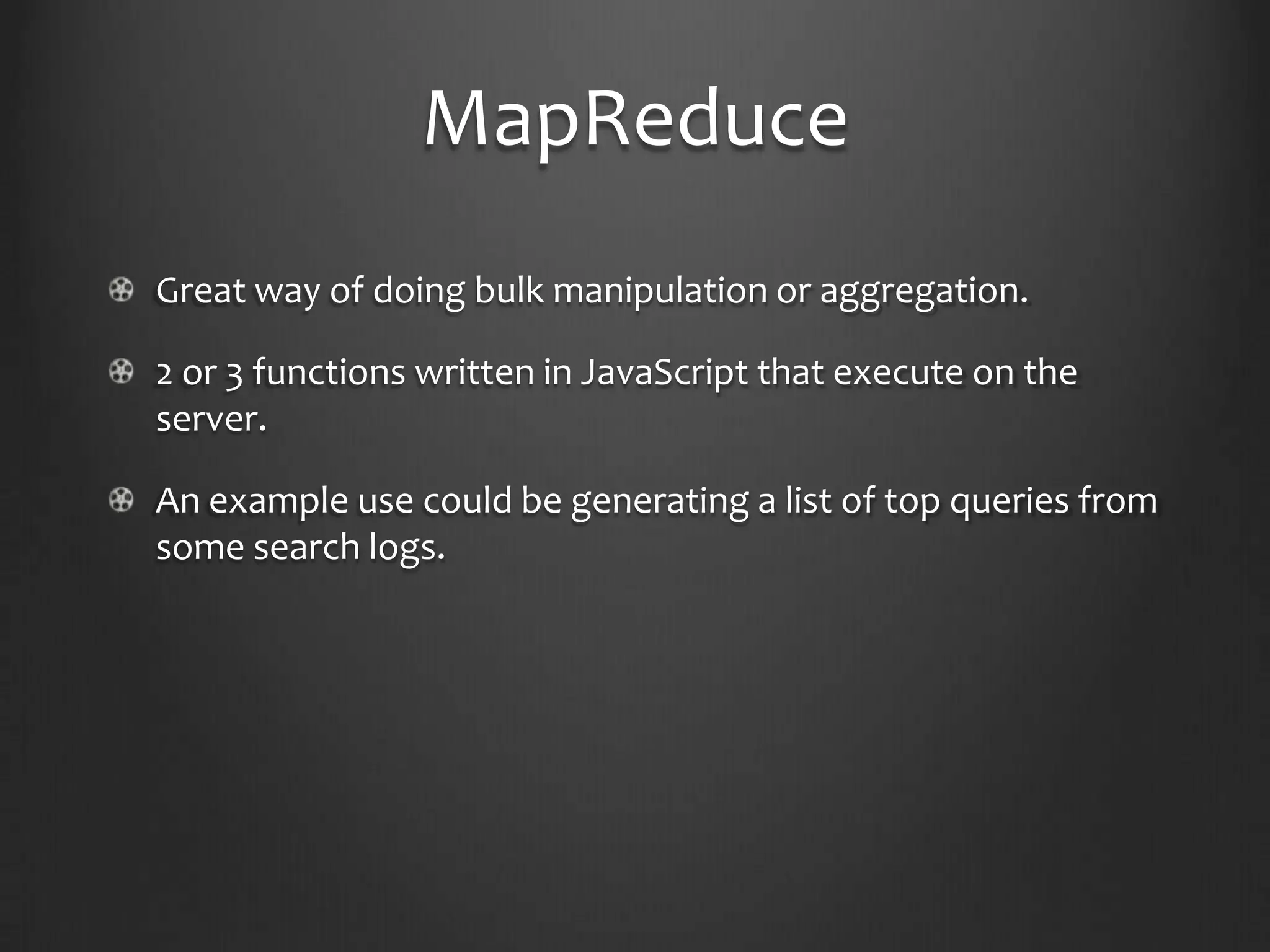 MapReduceGreat way of doing bulk manipulation or aggregation.2 or 3 functions written in JavaScript that execute on the server.An example use could be generating a list of top queries from some search logs.