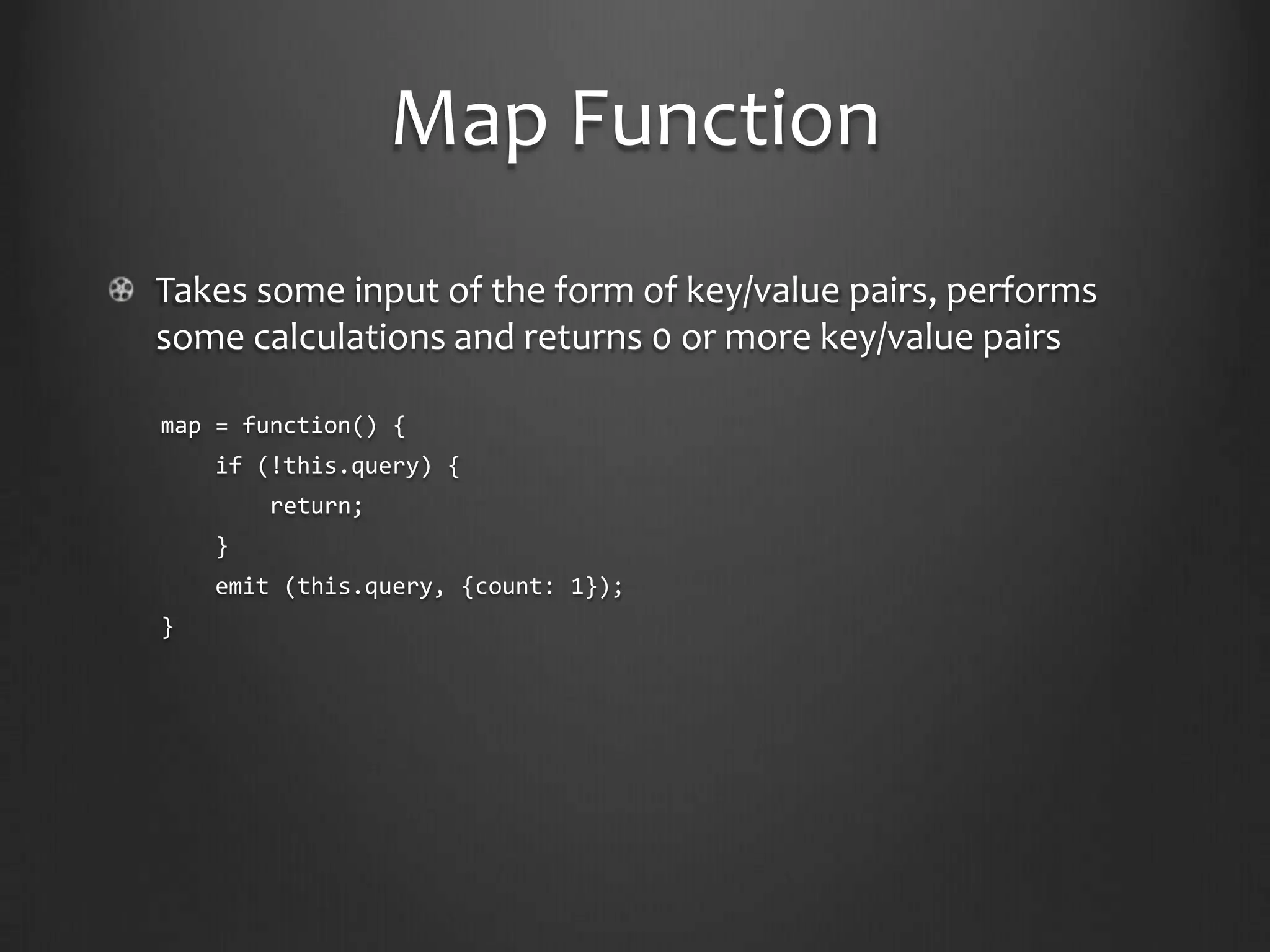 Map FunctionTakes some input of the form of key/value pairs, performs some calculations and returns 0 or more key/value pairsmap = function() {    if (!this.query) {        return;    }    emit (this.query, {count: 1});}