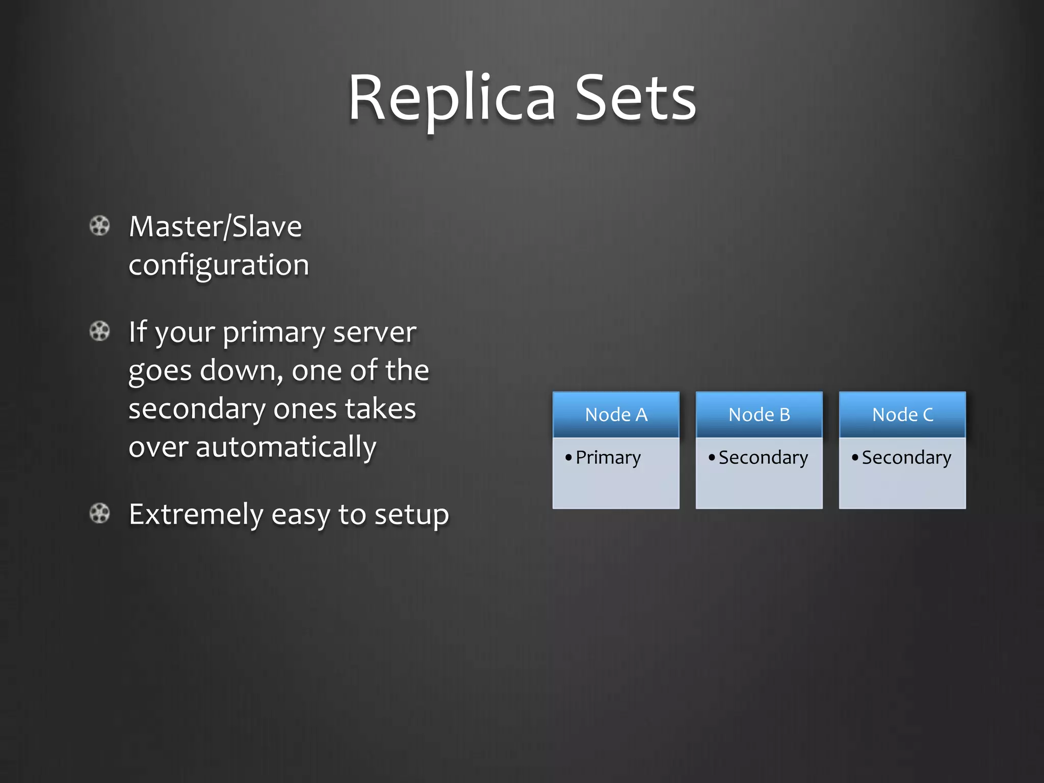 Replica SetsMaster/Slave configurationIf your primary server goes down, one of the secondary ones takes overautomaticallyExtremely easy to setup
