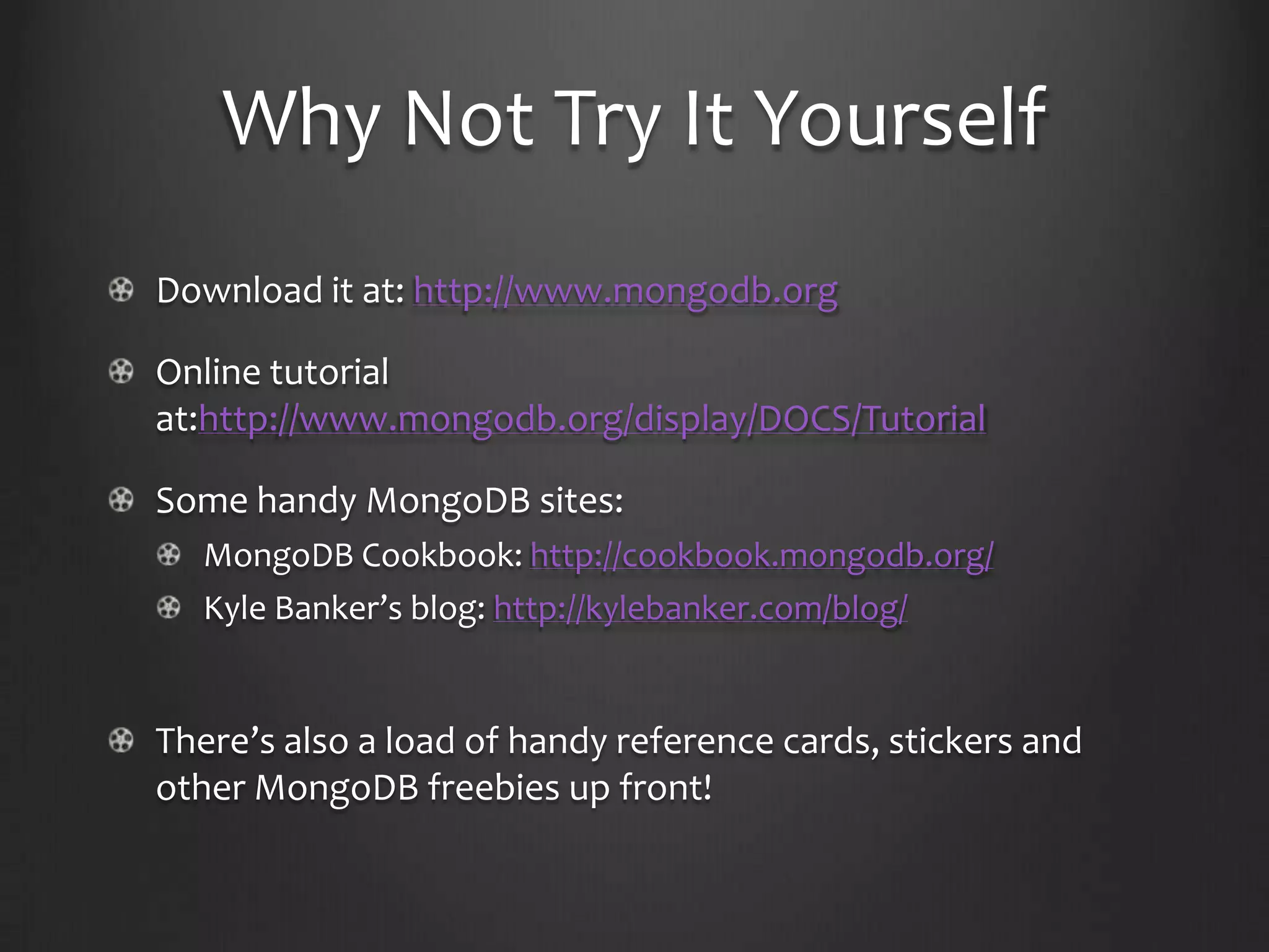 Why Not Try It YourselfDownload it at: http://www.mongodb.orgOnline tutorial at:http://www.mongodb.org/display/DOCS/TutorialSome handy MongoDB sites:MongoDB Cookbook: http://cookbook.mongodb.org/Kyle Banker’s blog: http://kylebanker.com/blog/There’salso a load of handyreferencecards, stickers and otherMongoDBfreebiesupfront!
