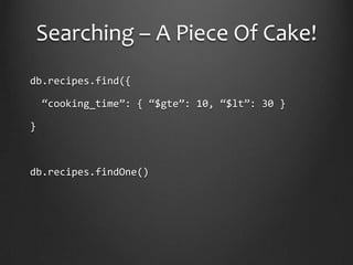 Searching – A Piece Of Cake!db.recipes.find({ “cooking_time”: { “$gte”: 10, “$lt”: 30 }}db.recipes.findOne()