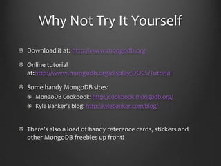 Why Not Try It YourselfDownload it at: http://www.mongodb.orgOnline tutorial at:http://www.mongodb.org/display/DOCS/TutorialSome handy MongoDB sites:MongoDB Cookbook: http://cookbook.mongodb.org/Kyle Banker’s blog: http://kylebanker.com/blog/There’salso a load of handyreferencecards, stickers and otherMongoDBfreebiesupfront!
