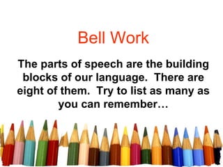 Bell Work
The parts of speech are the building
 blocks of our language. There are
eight of them. Try to list as many as
        you can remember…
 