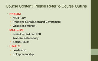 Course Content: Please Refer to Course Outline
• PRELIM
• NSTP Law
• Philippine Constitution and Government
• Values and M...