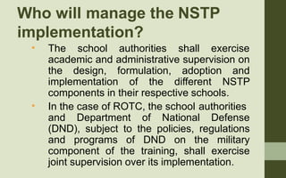 Who will manage the NSTP
implementation?
• The school authorities shall exercise
academic and administrative supervision o...