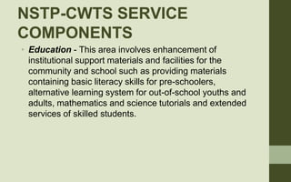 NSTP-CWTS SERVICE
COMPONENTS
• Education - This area involves enhancement of
institutional support materials and facilitie...