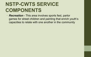 NSTP-CWTS SERVICE
COMPONENTS
• Recreation - This area involves sports fest, parlor
games for street children and painting ...