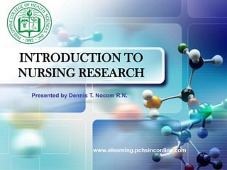 INTRODUCTION TO NURSING RESEARCH Presented by Dennis T. Nocom R.N. www.elearning.pchsinconline.com 