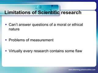 Limitations of Scientific researchCan’t answer questions of a moral or ethical natureProblems of measurementVirtually every research contains some flawwww.elearning.pchsinconline.com