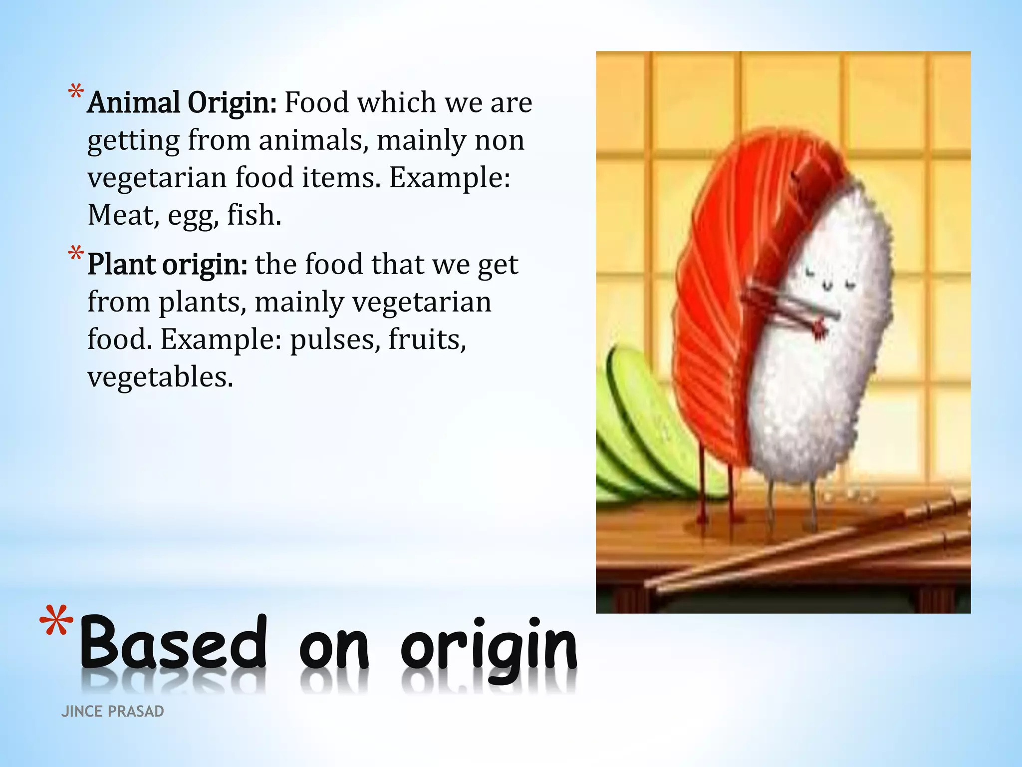 *Based on origin
*Animal Origin: Food which we are
getting from animals, mainly non
vegetarian food items. Example:
Meat, egg, fish.
*Plant origin: the food that we get
from plants, mainly vegetarian
food. Example: pulses, fruits,
vegetables.
JINCE PRASAD
 