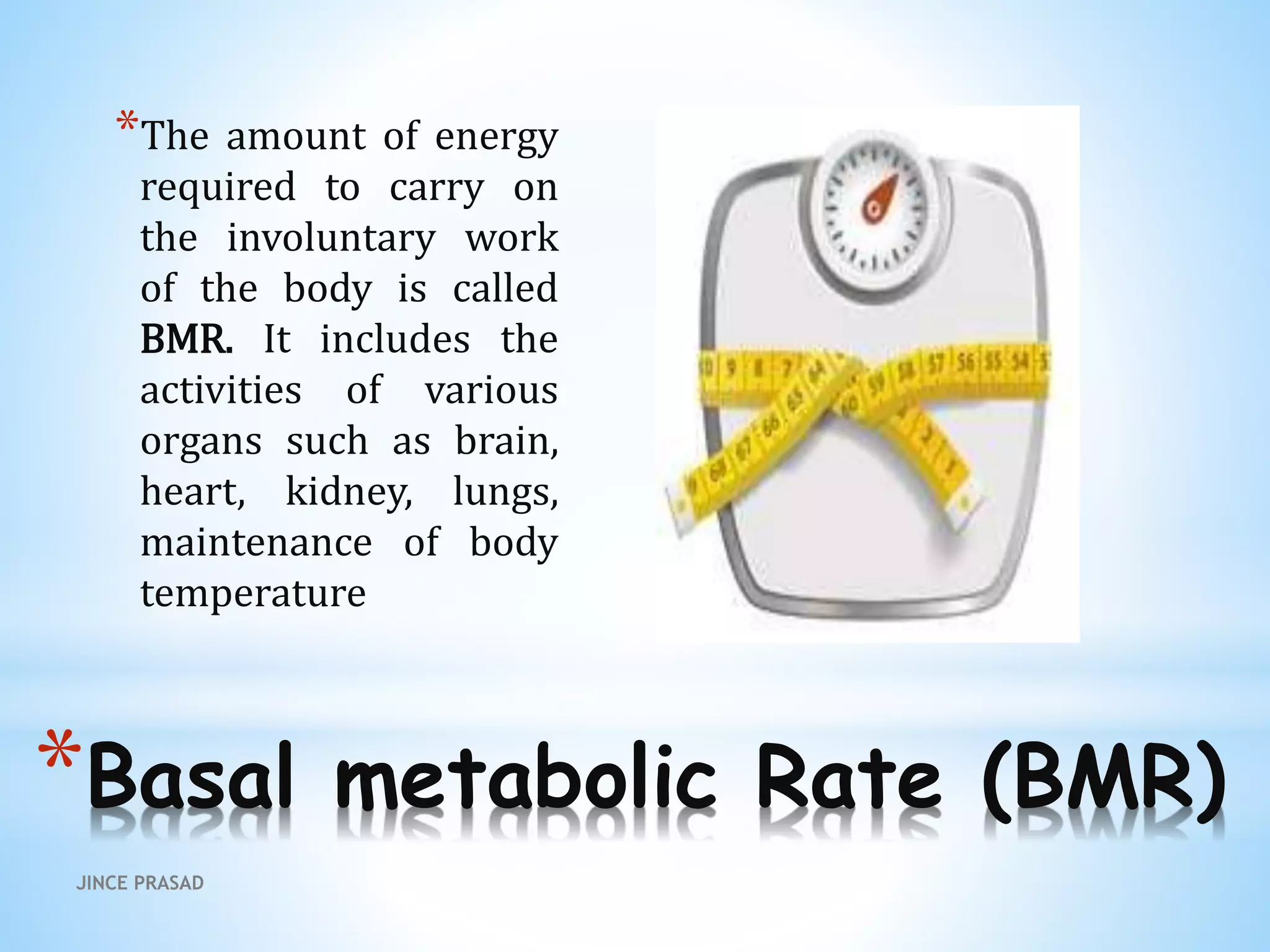 *Basal metabolic Rate (BMR)
*The amount of energy
required to carry on
the involuntary work
of the body is called
BMR. It includes the
activities of various
organs such as brain,
heart, kidney, lungs,
maintenance of body
temperature
JINCE PRASAD
 