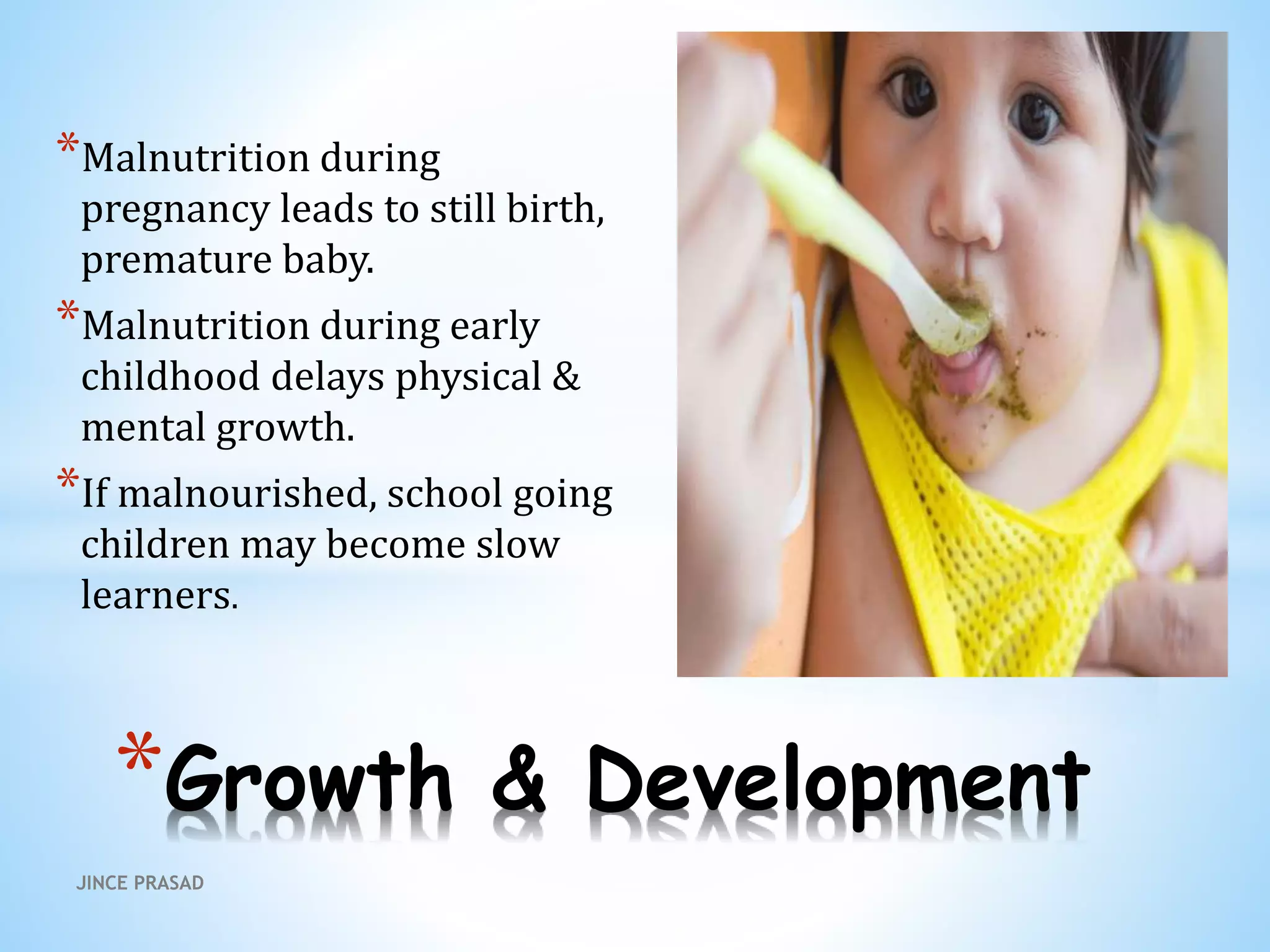 *Malnutrition during
pregnancy leads to still birth,
premature baby.
*Malnutrition during early
childhood delays physical &
mental growth.
*If malnourished, school going
children may become slow
learners.
*Growth & Development
JINCE PRASAD
 