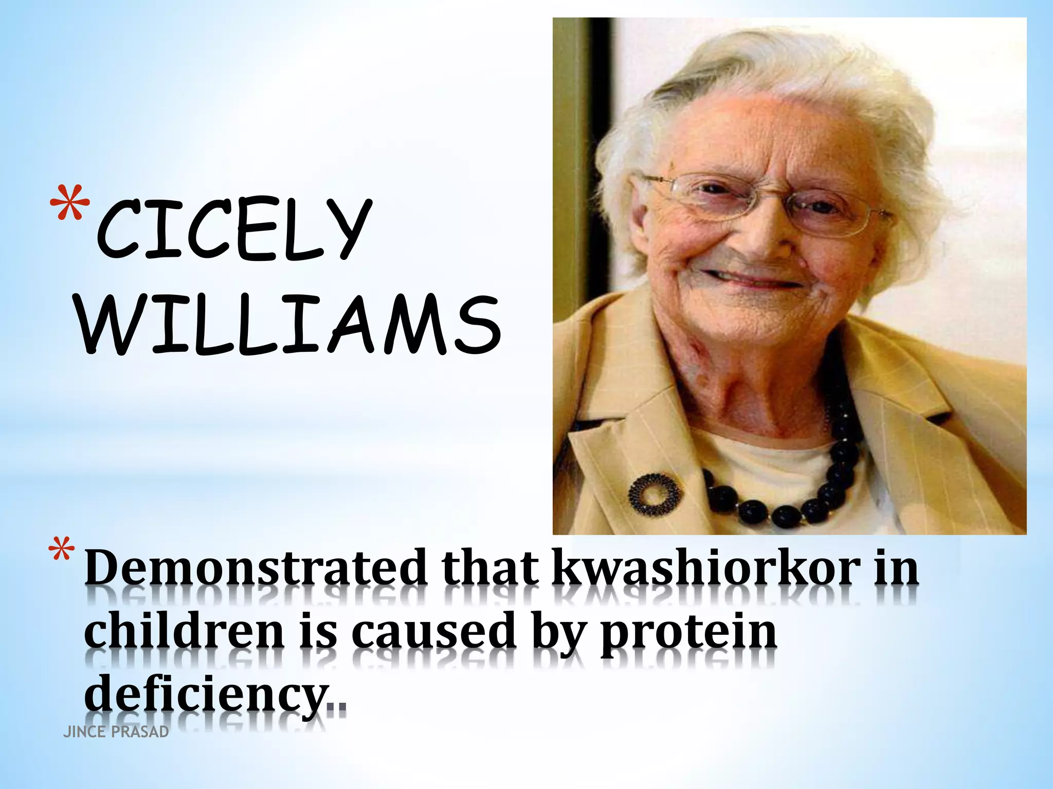 *CICELY
WILLIAMS
*Demonstrated that kwashiorkor in
children is caused by protein
deficiency
JINCE PRASAD
 