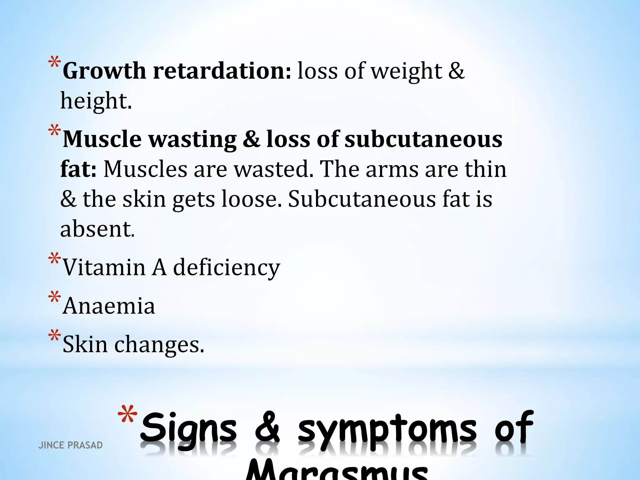 *Signs & symptoms of
*Growth retardation: loss of weight &
height.
*Muscle wasting & loss of subcutaneous
fat: Muscles are wasted. The arms are thin
& the skin gets loose. Subcutaneous fat is
absent.
*Vitamin A deficiency
*Anaemia
*Skin changes.
JINCE PRASAD
 