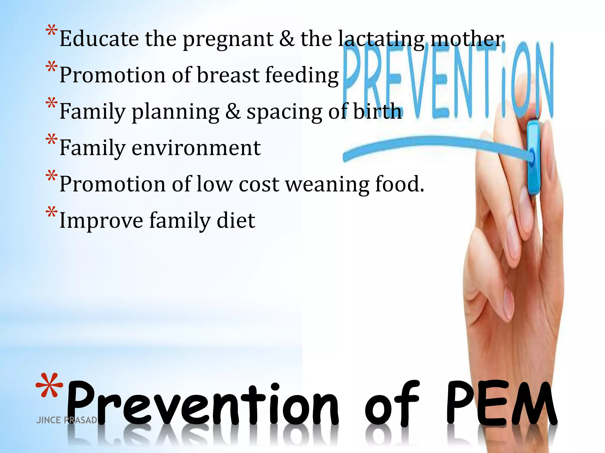 *Prevention of PEM
*Educate the pregnant & the lactating mother
*Promotion of breast feeding
*Family planning & spacing of birth
*Family environment
*Promotion of low cost weaning food.
*Improve family diet
JINCE PRASAD
 