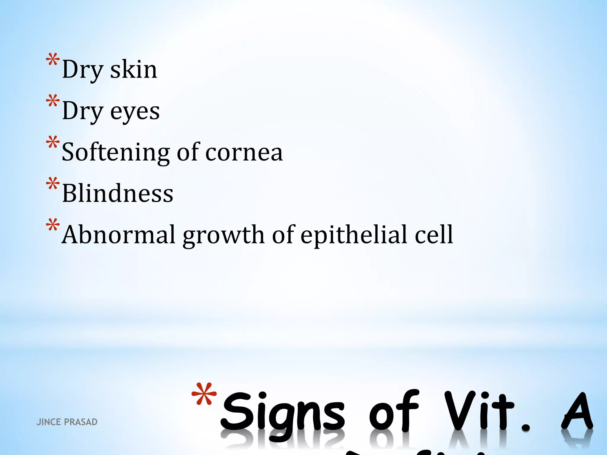 *Signs of Vit. A
*Dry skin
*Dry eyes
*Softening of cornea
*Blindness
*Abnormal growth of epithelial cell
JINCE PRASAD
 